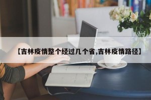 【吉林疫情整个经过几个省,吉林疫情路径】