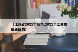 【江苏省2021年疫情,2021年江苏省最新疫情】