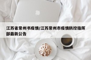江苏省常州书疫情/江苏常州市疫情防控指挥部最新公告