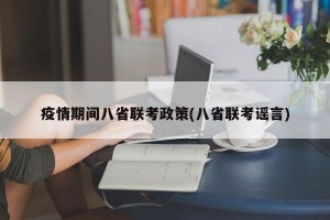 疫情期间八省联考政策(八省联考谣言)