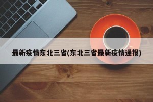 最新疫情东北三省(东北三省最新疫情通报)