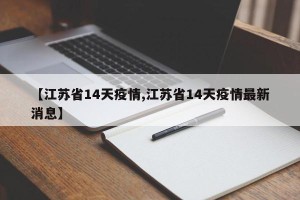 【江苏省14天疫情,江苏省14天疫情最新消息】