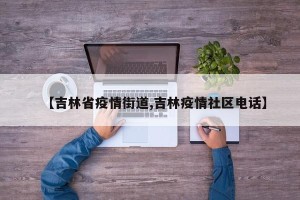 【吉林省疫情街道,吉林疫情社区电话】