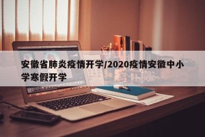 安徽省肺炎疫情开学/2020疫情安徽中小学寒假开学