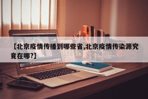 【北京疫情传播到哪些省,北京疫情传染源究竟在哪?】