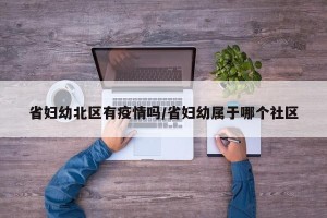 省妇幼北区有疫情吗/省妇幼属于哪个社区