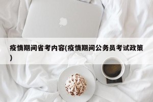 疫情期间省考内容(疫情期间公务员考试政策)