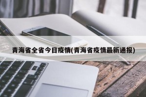 青海省全省今日疫情(青海省疫情最新通报)