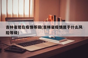 吉林省现在疫情等级(吉林省疫情属于什么风险等级)