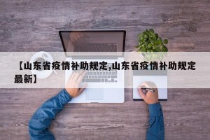 【山东省疫情补助规定,山东省疫情补助规定最新】