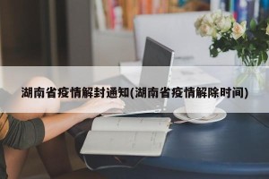 湖南省疫情解封通知(湖南省疫情解除时间)