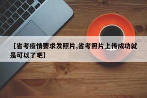 【省考疫情要求发照片,省考照片上传成功就是可以了吧】
