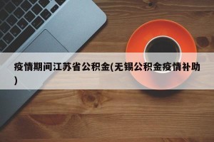 疫情期间江苏省公积金(无锡公积金疫情补助)