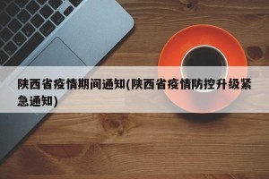 陕西省疫情期间通知(陕西省疫情防控升级紧急通知)