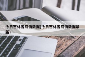 今日吉林省疫情数据(今日吉林省疫情数据最新)