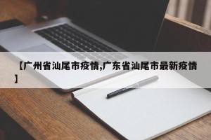 【广州省汕尾市疫情,广东省汕尾市最新疫情】