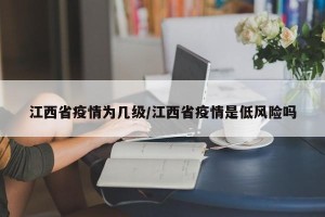 江西省疫情为几级/江西省疫情是低风险吗