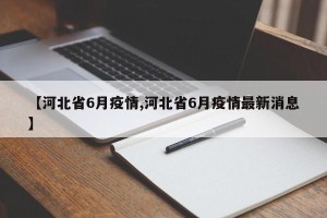 【河北省6月疫情,河北省6月疫情最新消息】