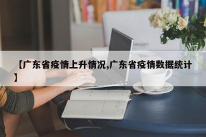 【广东省疫情上升情况,广东省疫情数据统计】