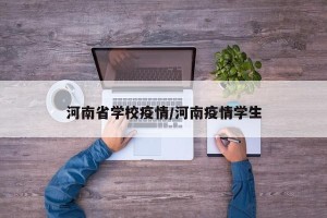 河南省学校疫情/河南疫情学生