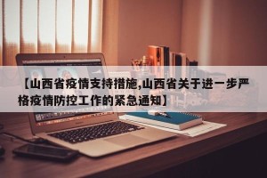【山西省疫情支持措施,山西省关于进一步严格疫情防控工作的紧急通知】