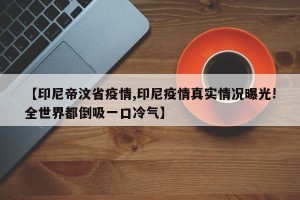 【印尼帝汶省疫情,印尼疫情真实情况曝光!全世界都倒吸一口冷气】