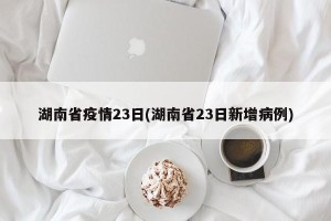 湖南省疫情23日(湖南省23日新增病例)