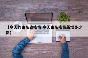 【今天的山东省疫情,今天山东疫情新增多少例】