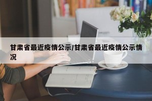 甘肃省最近疫情公示/甘肃省最近疫情公示情况