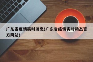 广东省疫情实时消息(广东省疫情实时动态官方网站)