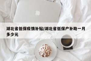 湖北省低保疫情补贴/湖北省低保户补助一月多少元