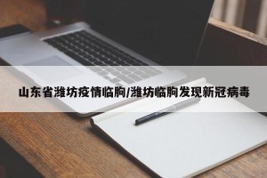 山东省潍坊疫情临朐/潍坊临朐发现新冠病毒