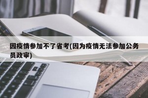 因疫情参加不了省考(因为疫情无法参加公务员政审)