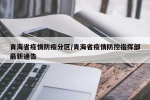 青海省疫情防疫分区/青海省疫情防控指挥部最新通告