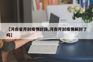 【河南省开封疫情封路,河南开封疫情解封了吗】