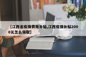 【江西省疫情费用补贴,江西疫情补贴2000元怎么领取】