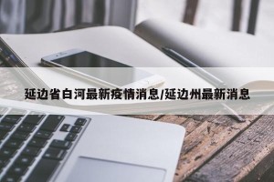 延边省白河最新疫情消息/延边州最新消息