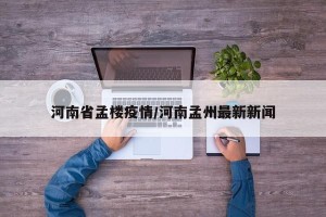 河南省孟楼疫情/河南孟州最新新闻
