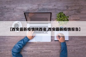 【西安最新疫情陕西省,西安最新疫情报告】