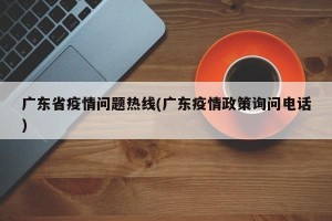 广东省疫情问题热线(广东疫情政策询问电话)