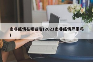 南非疫情在哪些省(2021南非疫情严重吗)