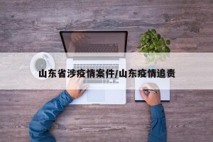 山东省涉疫情案件/山东疫情追责