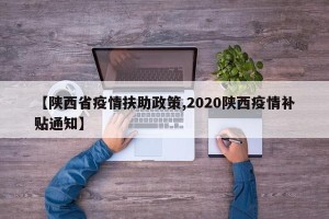 【陕西省疫情扶助政策,2020陕西疫情补贴通知】