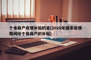 个体商户疫情补贴的省(2020年国家疫情期间给个体商户的补贴)