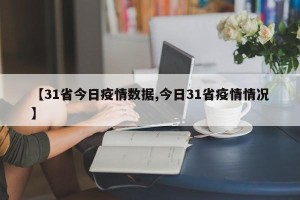 【31省今日疫情数据,今日31省疫情情况】