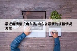 最近疫情情况山东省/山东省最新的疫情情况发展