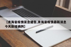 【青海省疫情紧急通告,青海省疫情最新消息今天新增病例】