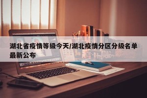 湖北省疫情等级今天/湖北疫情分区分级名单最新公布