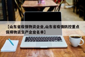 【山东省疫情物资企业,山东省疫情防控重点保障物资生产企业名单】