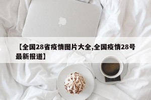 【全国28省疫情图片大全,全国疫情28号最新报道】